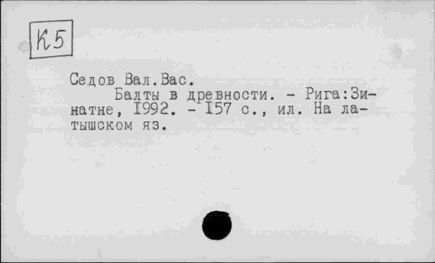 ﻿И5
Седов Вал.Вас.
Балты в древности. - Рига:3и-натне, 1992. - 157 с., ил. На латышском яз.